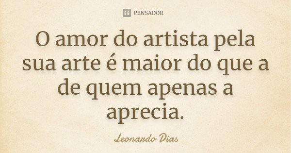 O amor do artista pela sua arte é maior do que a de quem apenas a aprecia.... Frase de Leonardo Dias.