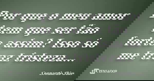 Por que o meu amor tem que ser tão forte assim? Isso só me traz tristeza...... Frase de Leonardo Dias.