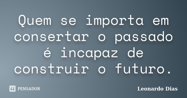 Quem se importa em consertar o passado é incapaz de construir o futuro.... Frase de Leonardo Dias.