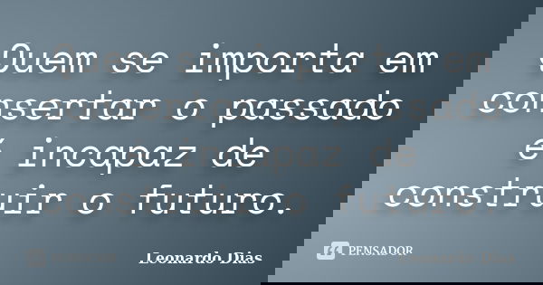 Quem se importa em consertar o passado é incapaz de construir o futuro.... Frase de Leonardo Dias.