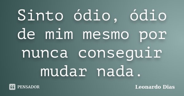 Sinto ódio, ódio de mim mesmo por nunca conseguir mudar nada.... Frase de Leonardo Dias.