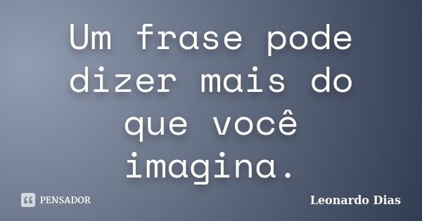 Um frase pode dizer mais do que você imagina.... Frase de Leonardo Dias.