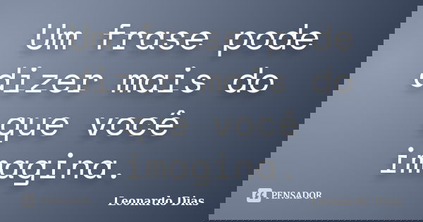 Um frase pode dizer mais do que você imagina.... Frase de Leonardo Dias.