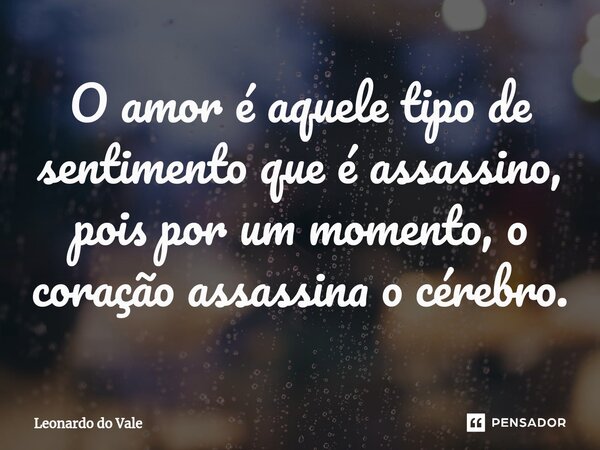 ⁠O amor é aquele tipo de sentimento que é assassino, pois por um momento, o coração assassina o cérebro.... Frase de Leonardo do Vale.