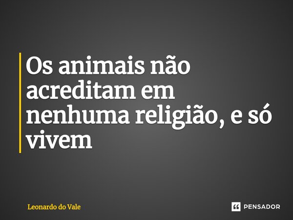 Os animais não acreditam em nenhuma religião, e só vivem⁠... Frase de Leonardo do Vale.
