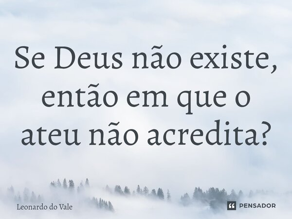 ⁠Se Deus não existe, então em que o ateu não acredita?... Frase de Leonardo do Vale.