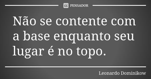 Não se contente com a base enquanto seu lugar é no topo.... Frase de Leonardo Dominikow.