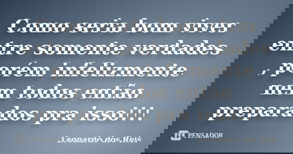 Como seria bom viver entre somente verdades , porém infelizmente nem todos então preparados pra isso!!!... Frase de Leonardo dos Reis.