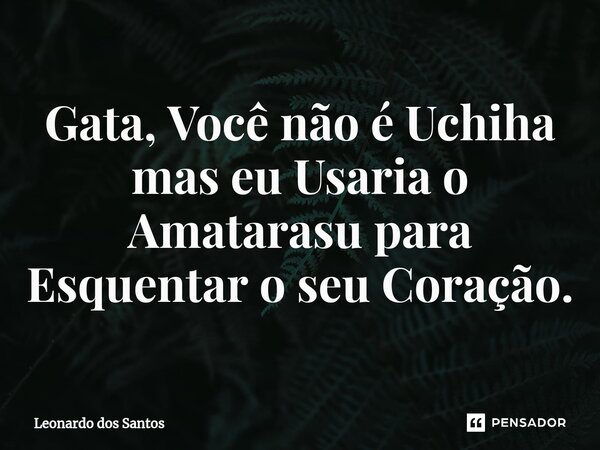 ⁠Gata, Você não é Uchiha mas eu Usaria o Amatarasu para Esquentar o seu Coração.... Frase de Leonardo dos Santos.