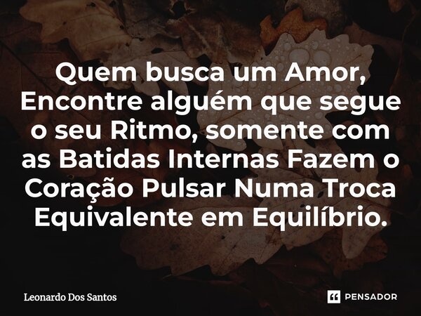 ⁠Quem busca um Amor, Encontre alguém que segue o seu Ritmo, somente com as Batidas Internas Fazem o Coração Pulsar Numa Troca Equivalente em Equilíbrio.... Frase de Leonardo dos Santos.