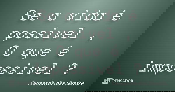 Se a vida é possivel , O que é impossivel ?... Frase de Leonardo dos Santos.