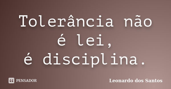 Tolerância não é lei, é disciplina.... Frase de Leonardo dos Santos.