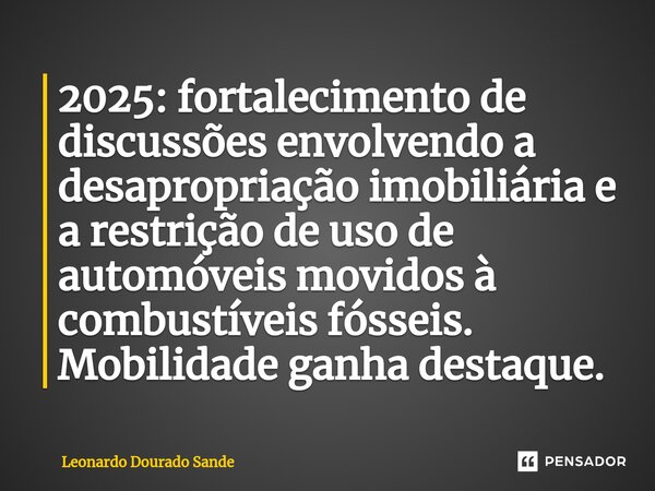 ⁠2025: fortalecimento de discussões envolvendo a desapropriação imobiliária e a restrição de uso de automóveis movidos à combustíveis fósseis. Mobilidade ganha ... Frase de Leonardo Dourado Sande.