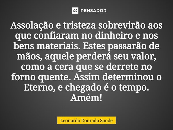 ⁠Assolação e tristeza sobrevirão aos que confiaram no dinheiro e nos bens materiais. Estes passarão de mãos, aquele perderá seu valor, como a cera que se derret... Frase de Leonardo Dourado Sande.