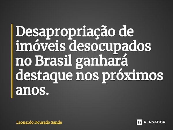 ⁠Desapropriação de imóveis desocupados no Brasil ganhará destaque nos próximos anos.... Frase de Leonardo Dourado Sande.