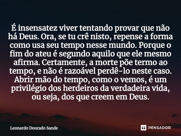 ⁠É insensatez viver tentando provar que não há Deus. Ora, se tu crê nisto, repense a forma como usa seu tempo nesse mundo. Porque o fim do ateu é segundo aquilo... Frase de Leonardo Dourado Sande.