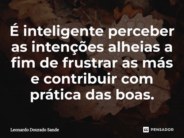 É inteligente perceber as intenções alheias a fim de frustrar as más e contribuir com prática das boas.... Frase de Leonardo Dourado Sande.