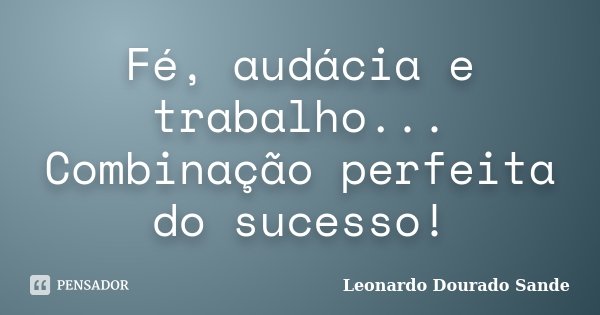 Fé, audácia e trabalho... Combinação perfeita do sucesso!... Frase de Leonardo Dourado Sande.