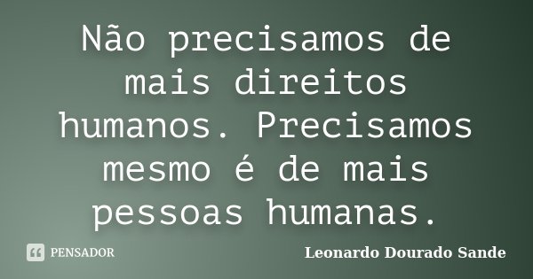 Não precisamos de mais direitos humanos. Precisamos mesmo é de mais pessoas humanas.... Frase de Leonardo Dourado Sande.