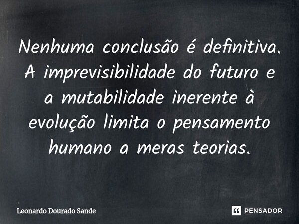 Nenhuma conclusão é definitiva. A imprevisibilidade do futuro e a mutabilidade inerente à evolução limita o pensamento humano a meras teorias.⁠... Frase de Leonardo Dourado Sande.