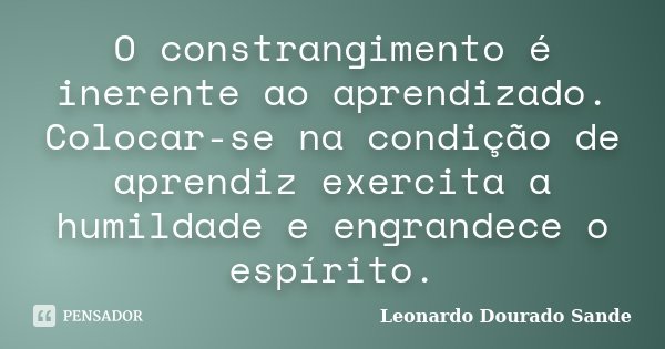 O constrangimento é inerente ao aprendizado. Colocar-se na condição de aprendiz exercita a humildade e engrandece o espírito.... Frase de Leonardo Dourado Sande.
