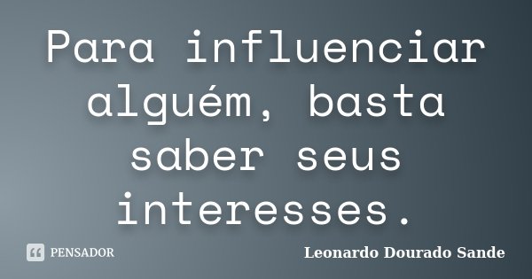 Para influenciar alguém, basta saber seus interesses.... Frase de Leonardo Dourado Sande.