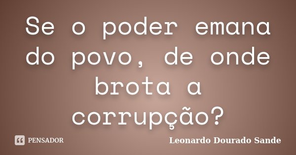 Se o poder emana do povo, de onde brota a corrupção?... Frase de Leonardo Dourado Sande.
