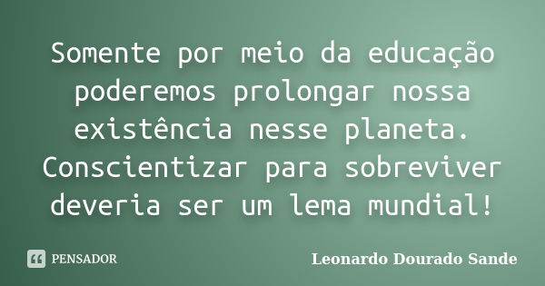 Somente por meio da educação poderemos prolongar nossa existência nesse planeta. Conscientizar para sobreviver deveria ser um lema mundial!... Frase de Leonardo Dourado Sande.