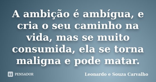 A ambição é ambígua, e cria o seu caminho na vida, mas se muito consumida, ela se torna maligna e pode matar.... Frase de Leonardo e Souza Carvalho.
