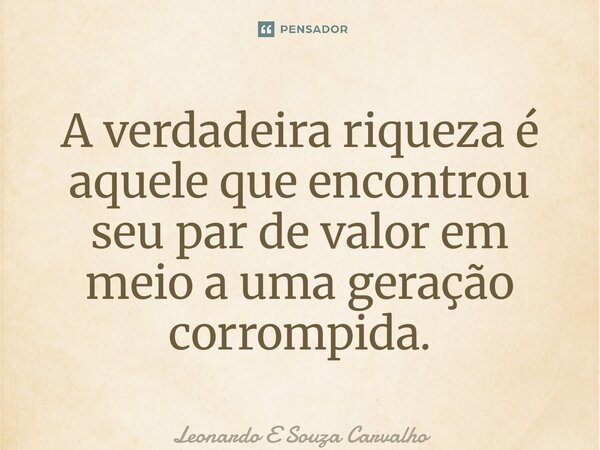 ⁠A verdadeira riqueza é aquele que encontrou seu par de valor em meio a uma geração corrompida.... Frase de Leonardo e Souza Carvalho.