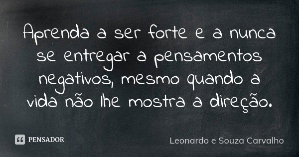 Aprenda a ser forte e a nunca se entregar a pensamentos negativos, mesmo quando a vida não lhe mostra a direção.... Frase de Leonardo e Souza Carvalho.