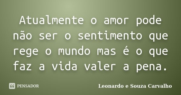 Atualmente o amor pode não ser o sentimento que rege o mundo mas é o que faz a vida valer a pena.... Frase de Leonardo e Souza Carvalho.