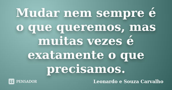 Mudar nem sempre é o que queremos, mas muitas vezes é exatamente o que precisamos.... Frase de Leonardo e Souza Carvalho.