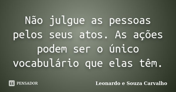 Não julgue as pessoas pelos seus atos. As ações podem ser o único vocabulário que elas têm.... Frase de Leonardo e Souza Carvalho.
