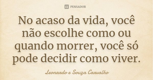 No acaso da vida, você não escolhe como ou quando morrer, você só pode decidir como viver.... Frase de Leonardo e Souza Carvalho.