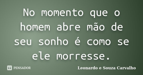 No momento que o homem abre mão de seu sonho é como se ele morresse.... Frase de Leonardo e Souza Carvalho.