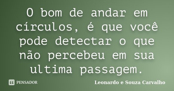 O bom de andar em círculos, é que você pode detectar o que não percebeu em sua ultima passagem.... Frase de Leonardo e Souza Carvalho.