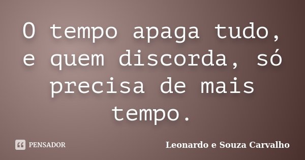 O tempo apaga tudo, e quem discorda, só precisa de mais tempo.... Frase de Leonardo e Souza Carvalho.