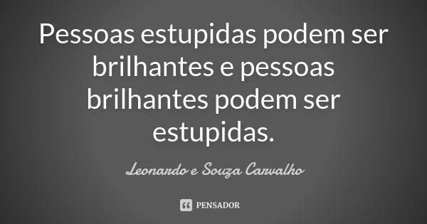 Pessoas estupidas podem ser brilhantes e pessoas brilhantes podem ser estupidas.... Frase de Leonardo e Souza Carvalho.