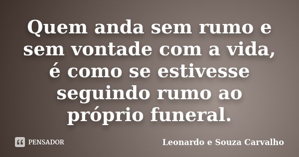 Quem anda sem rumo e sem vontade com a vida, é como se estivesse seguindo rumo ao próprio funeral.... Frase de Leonardo e Souza Carvalho.
