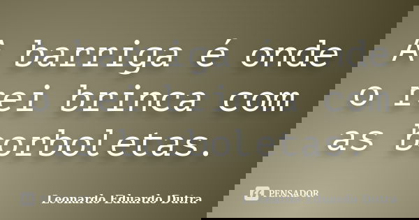 A barriga é onde o rei brinca com as borboletas.... Frase de Leonardo Eduardo Dutra.