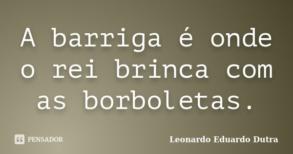 A barriga é onde o rei brinca com as borboletas.... Frase de Leonardo Eduardo Dutra.