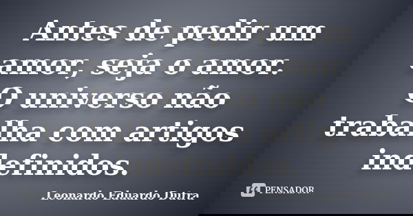 Antes de pedir um amor, seja o amor. O universo não trabalha com artigos indefinidos.... Frase de Leonardo Eduardo Dutra.
