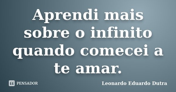 Aprendi mais sobre o infinito quando comecei a te amar.... Frase de Leonardo Eduardo Dutra.