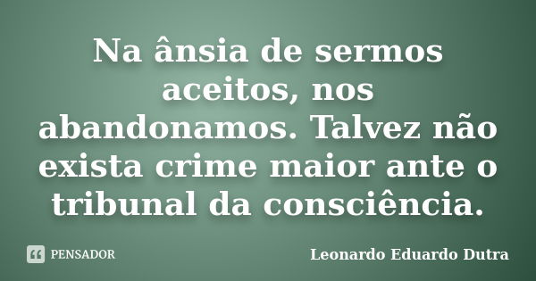 Na ânsia de sermos aceitos, nos abandonamos. Talvez não exista crime maior ante o tribunal da consciência.... Frase de Leonardo Eduardo Dutra.