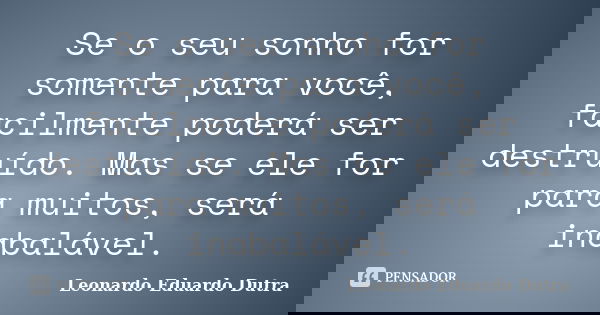 Se o seu sonho for somente para você, facilmente poderá ser destruído. Mas se ele for para muitos, será inabalável.... Frase de Leonardo Eduardo Dutra.