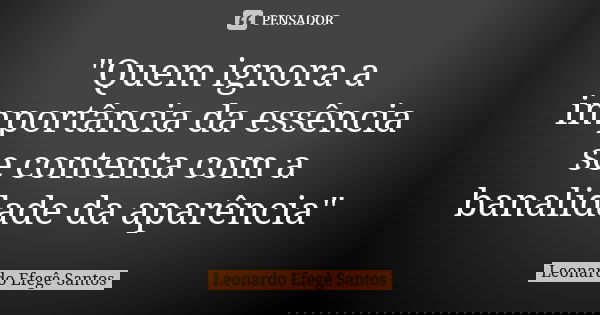 "Quem ignora a importância da essência se contenta com a banalidade da aparência"... Frase de Leonardo Efegê Santos.
