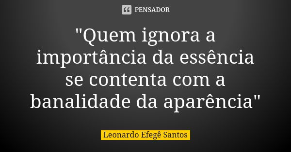 "Quem ignora a importância da essência se contenta com a banalidade da aparência"... Frase de Leonardo Efegê Santos.