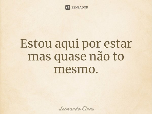 ⁠Estou aqui por estar mas quase não to mesmo.... Frase de Leonardo Eiras.