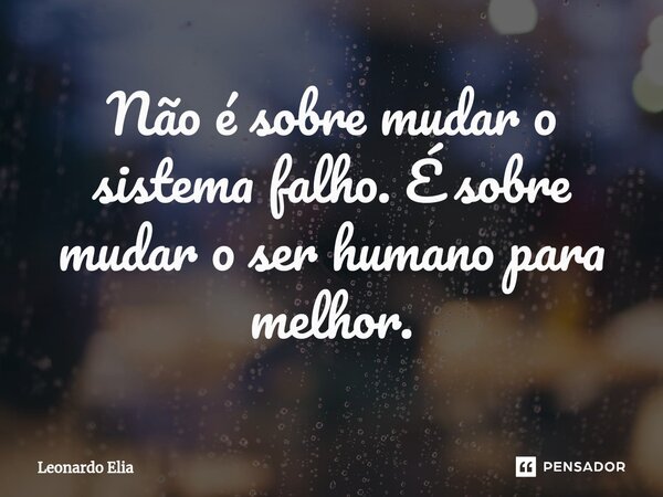 Não é sobre mudar o sistema falho. É sobre mudar o ser humano para melhor.... Frase de Leonardo Elia.